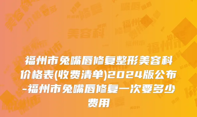 福州市兔嘴唇修复整形美容科价格表(收费清单)2024版公布-福州市兔嘴唇修复一次要多少费用