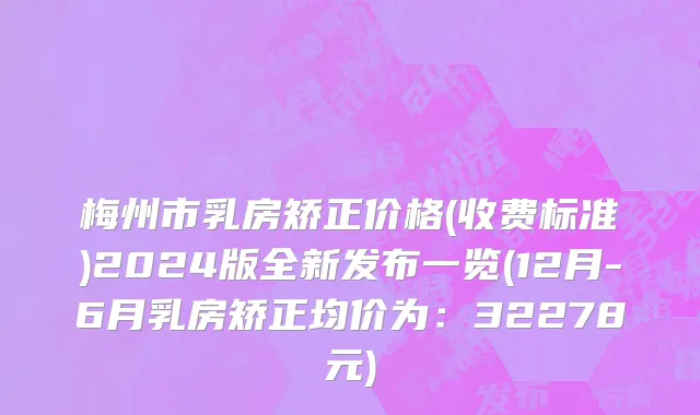 梅州市乳房矫正价格(收费标准)2024版全新发布一览(12月-6月乳房矫正均价为：32278元)