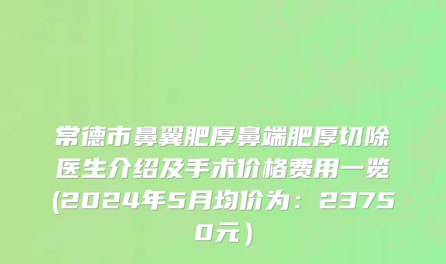 常德市鼻翼肥厚鼻端肥厚切除医生介绍及手术价格费用一览(2024年5月均价为：23750元）