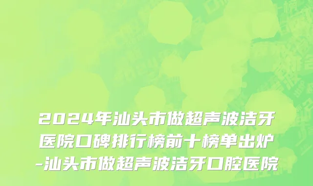 2024年汕头市做超声波洁牙医院口碑排行榜前十榜单出炉-汕头市做超声波洁牙口腔医院