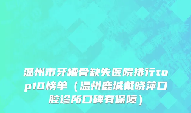 温州市牙槽骨缺失医院排行top10榜单（温州鹿城戴晓萍口腔诊所口碑有保障）