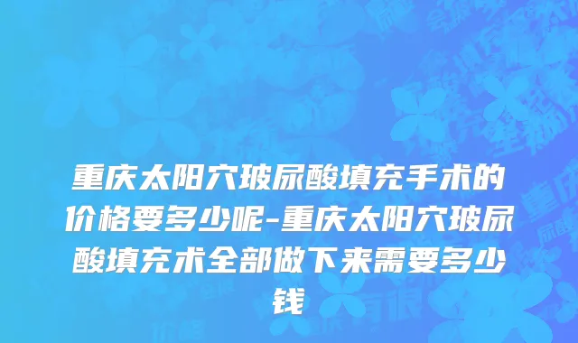 重庆太阳穴玻尿酸填充手术的价格要多少呢-重庆太阳穴玻尿酸填充术全部做下来需要多少钱