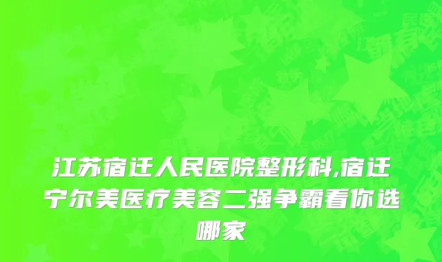 江苏宿迁人民医院整形科,宿迁宁尔美医疗美容二强争霸看你选哪家