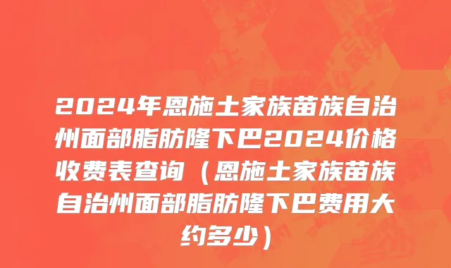 2024年恩施土家族苗族自治州面部脂肪隆下巴2024价格收费表查询（恩施土家族苗族自治州面部脂肪隆下巴费用大约多少）