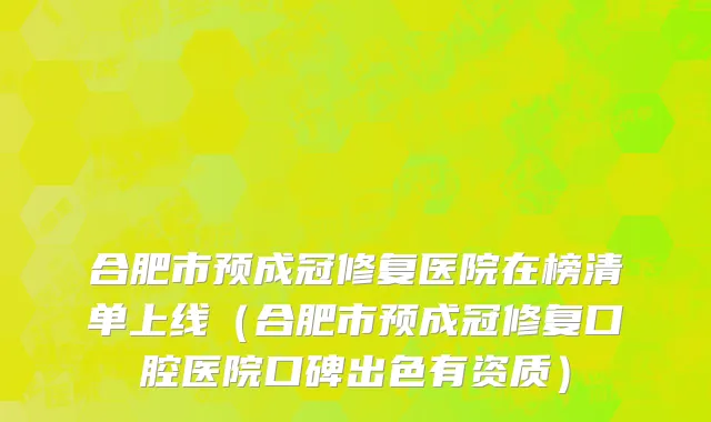 合肥市预成冠修复医院在榜清单上线（合肥市预成冠修复口腔医院口碑出色有资质）