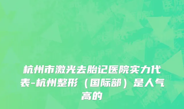 杭州市激光去胎记医院实力代表-杭州整形（国际部）是人气高的