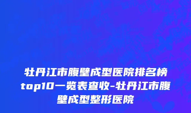 牡丹江市腹壁成型医院排名榜top10一览表查收-牡丹江市腹壁成型整形医院