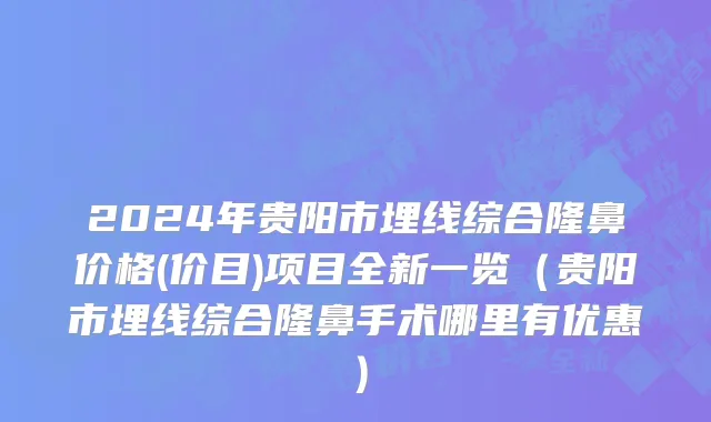 2024年贵阳市埋线综合隆鼻价格(价目)项目全新一览（贵阳市埋线综合隆鼻手术哪里有优惠）