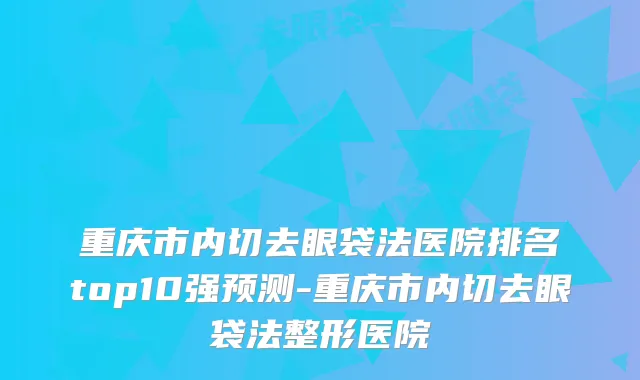 重庆市内切去眼袋法医院排名top10强预测-重庆市内切去眼袋法整形医院