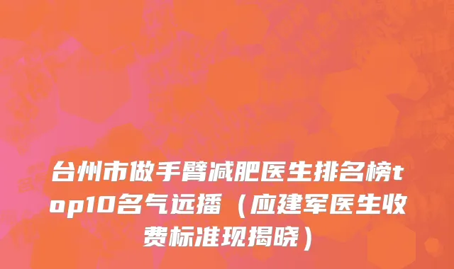 台州市做手臂减肥医生排名榜top10名气远播（应建军医生收费标准现揭晓）