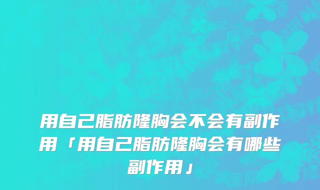 用自己脂肪隆胸会不会有副作用「用自己脂肪隆胸会有哪些副作用」
