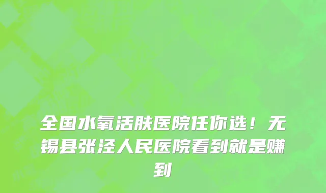 全国水氧活肤医院任你选！无锡县张泾人民医院看到就是赚到