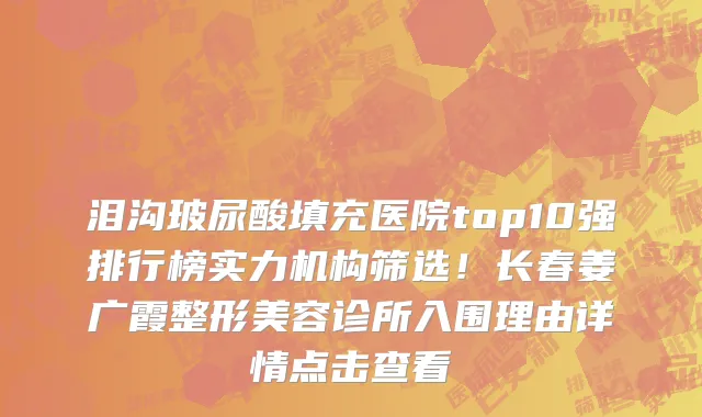 泪沟玻尿酸填充医院top10强排行榜实力机构筛选！长春姜广霞整形美容诊所入围理由详情点击查看