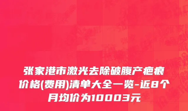 张家港市激光去除破腹产疤痕价格(费用)清单大全一览-近8个月均价为10003元