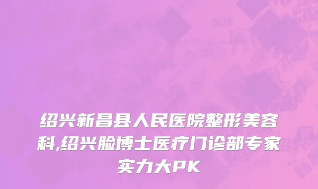 绍兴新昌县人民医院整形美容科,绍兴脸博士医疗门诊部专家实力大PK