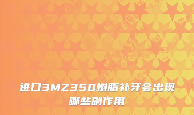 进口3MZ350树脂补牙会出现哪些副作用