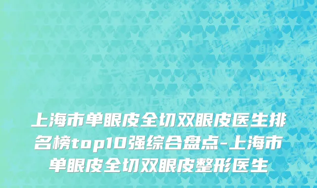 上海市单眼皮全切双眼皮医生排名榜top10强综合盘点-上海市单眼皮全切双眼皮整形医生