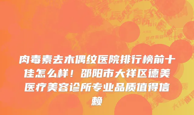 肉毒素去木偶纹医院排行榜前十佳怎么样！邵阳市大祥区德美医疗美容诊所专业品质值得信赖