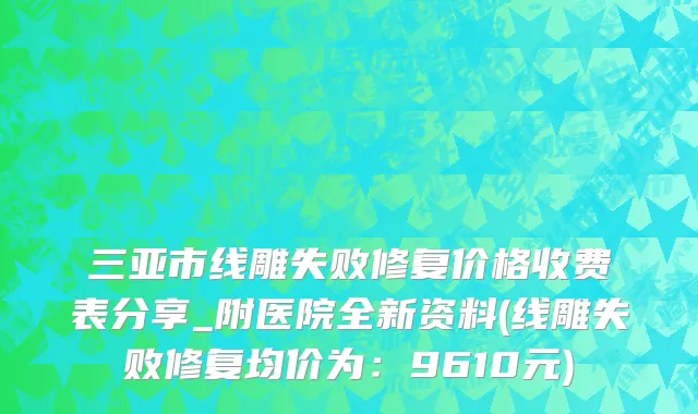 三亚市线雕失败修复价格收费表分享_附医院全新资料(线雕失败修复均价为：9610元)