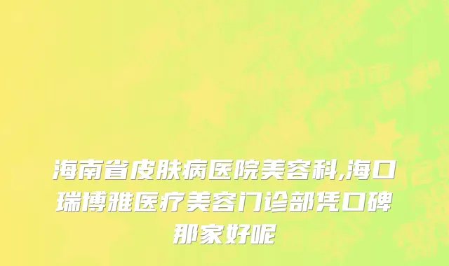 海南省皮肤病医院美容科,海口瑞博雅医疗美容门诊部凭口碑那家好呢