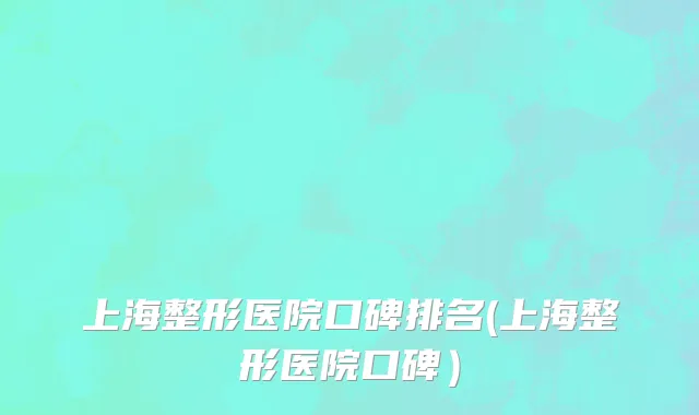 上海整形医院口碑排名(上海整形医院口碑）