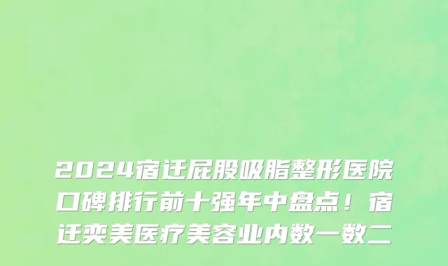 2024宿迁屁股吸脂整形医院口碑排行前十强年中盘点!宿迁奕美医疗美容业内数一数二