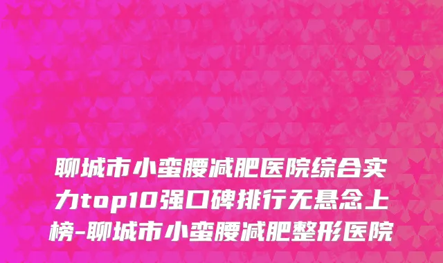 聊城市小蛮腰减肥医院综合实力top10强口碑排行无悬念上榜-聊城市小蛮腰减肥整形医院