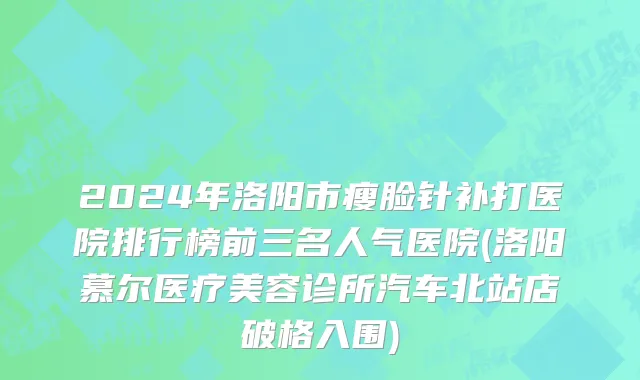 2024年洛阳市瘦脸针补打医院排行榜前三名人气医院(洛阳慕尔医疗美容诊所汽车北站店破格入围)