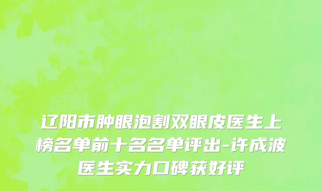 辽阳市肿眼泡割双眼皮医生上榜名单前十名名单评出-许成波医生实力口碑获好评