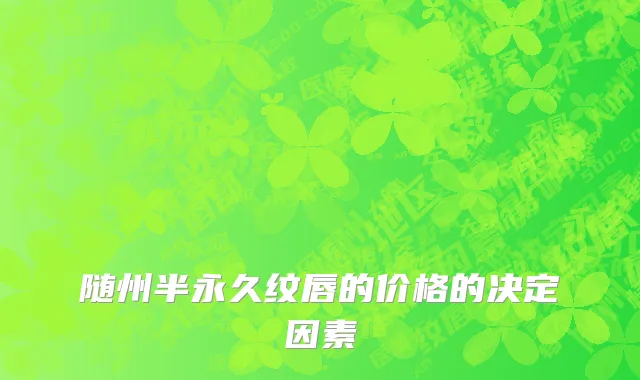 随州半永久纹唇的价格的决定因素