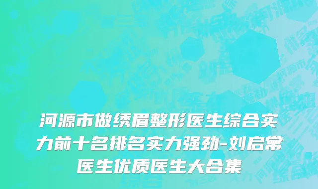河源市做绣眉整形医生综合实力前十名排名实力强劲-刘启常医生优质医生大合集