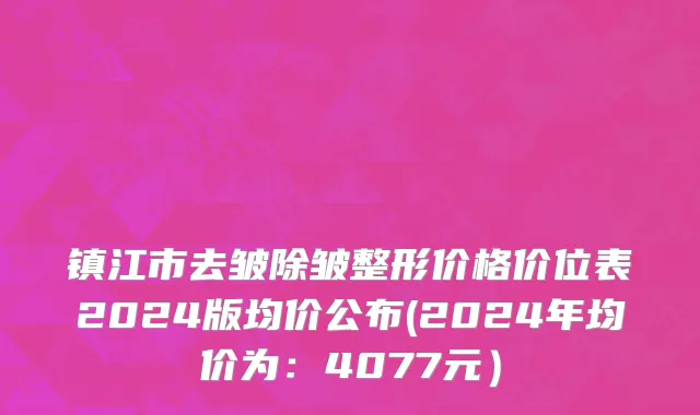 镇江市去皱除皱整形价格价位表2024版均价公布(2024年均价为：4077元）