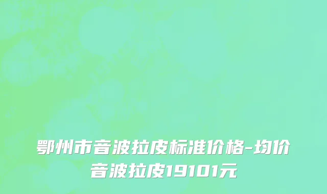 鄂州市音波拉皮标准价格-均价音波拉皮19101元
