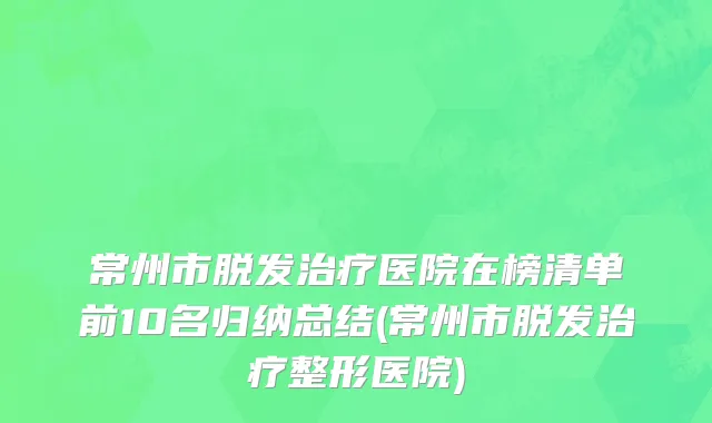 常州市脱发治疗医院在榜清单前10名归纳总结(常州市脱发治疗整形医院)
