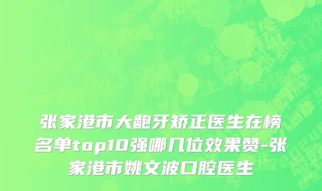 张家港市大龅牙矫正医生在榜名单top10强哪几位效果赞-张家港市姚文波口腔医生