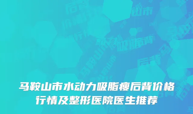马鞍山市水动力吸脂瘦后背价格行情及整形医院医生推荐