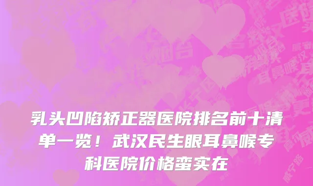 乳头凹陷矫正器医院排名前十清单一览!武汉民生眼耳鼻喉专科医院价格蛮实在