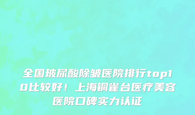 全国玻尿酸除皱医院排行top10比较好!上海铜雀台医疗美容医院口碑实力认证