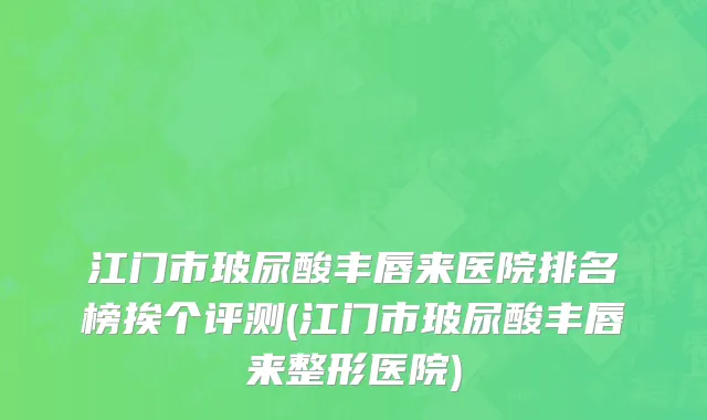 江门市玻尿酸丰唇来医院排名榜挨个评测(江门市玻尿酸丰唇来整形医院)