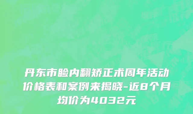 丹东市睑内翻矫正术周年活动价格表和案例来揭晓-近8个月均价为4032元