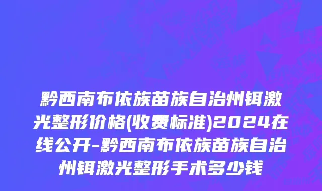 黔西南布依族苗族自治州铒激光整形价格(收费标准)2024在线公开-黔西南布依族苗族自治州铒激光整形手术多少钱