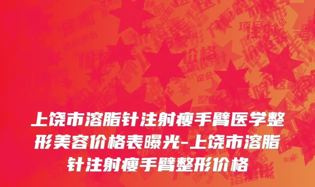 上饶市溶脂针注射瘦手臂医学整形美容价格表曝光-上饶市溶脂针注射瘦手臂整形价格