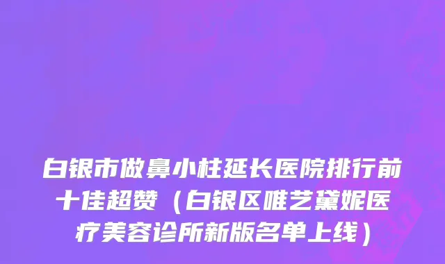 白银市做鼻小柱延长医院排行前十佳超赞（白银区唯艺黛妮医疗美容诊所新版名单上线）