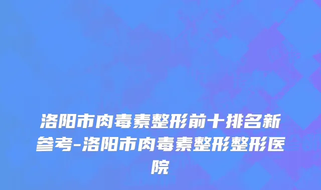 洛阳市肉毒素整形前十排名新参考-洛阳市肉毒素整形整形医院