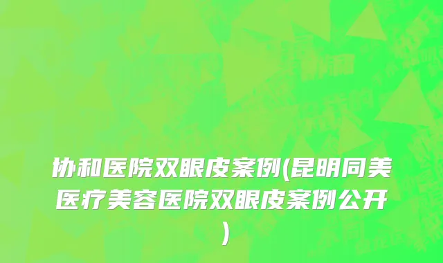 协和医院双眼皮案例(昆明同美医疗美容医院双眼皮案例公开）