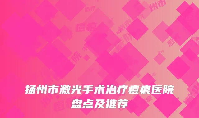 扬州市激光手术治疗痘痕医院盘点及推荐