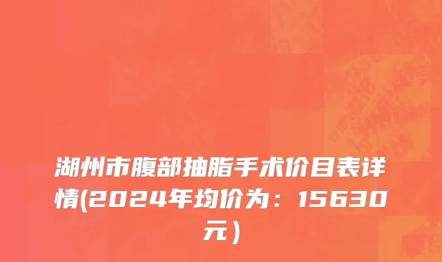 湖州市腹部抽脂手术价目表详情(2024年均价为：15630元）