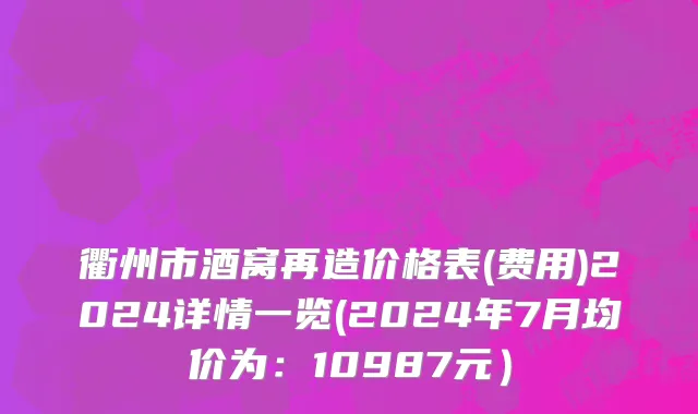 衢州市酒窝再造价格表(费用)2024详情一览(2024年7月均价为：10987元）