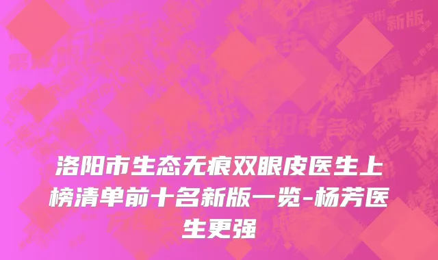 洛阳市生态无痕双眼皮医生上榜清单前十名新版一览-杨芳医生更强
