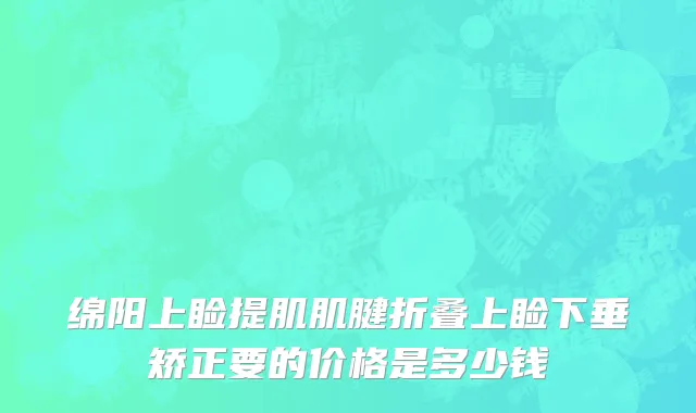 绵阳上睑提肌肌腱折叠上睑下垂矫正要的价格是多少钱